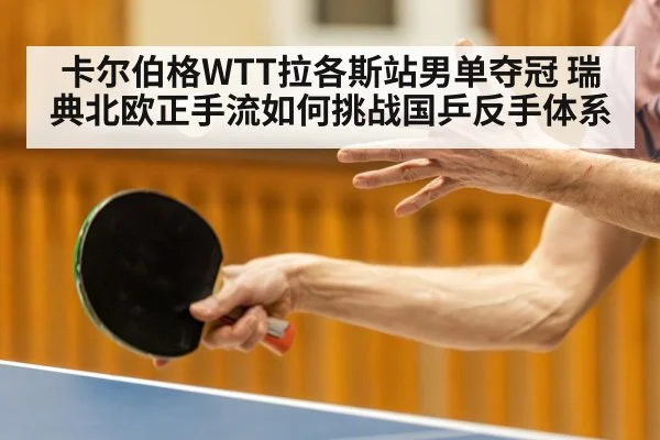 卡尔伯格WTT拉各斯站男单夺冠 瑞典北欧正手流如何挑战国乒反手体系