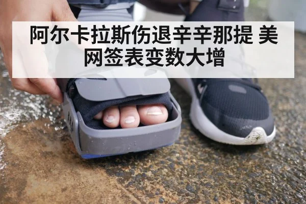 阿尔卡拉斯伤退辛辛那提 美网签表变数大增