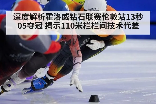 深度解析霍洛威钻石联赛伦敦站13秒05夺冠 揭示110米栏栏间技术代差
