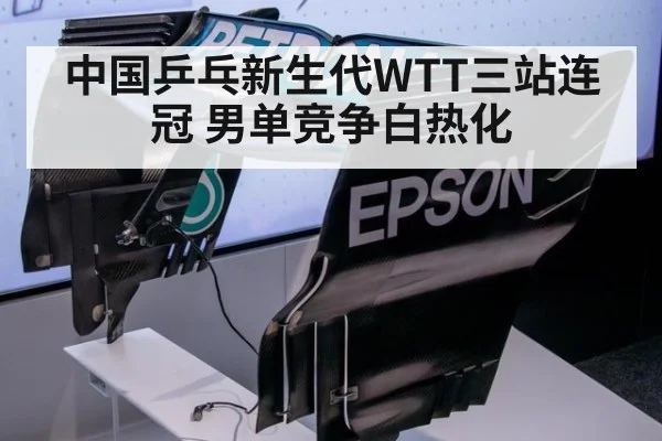 中国乒乓新生代WTT三站连冠 男单竞争白热化