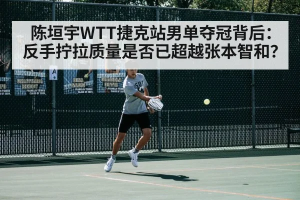 陈垣宇WTT捷克站男单夺冠背后：反手拧拉质量是否已超越张本智和？