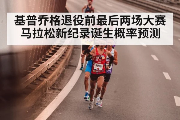 基普乔格退役前最后两场大赛 马拉松新纪录诞生概率预测