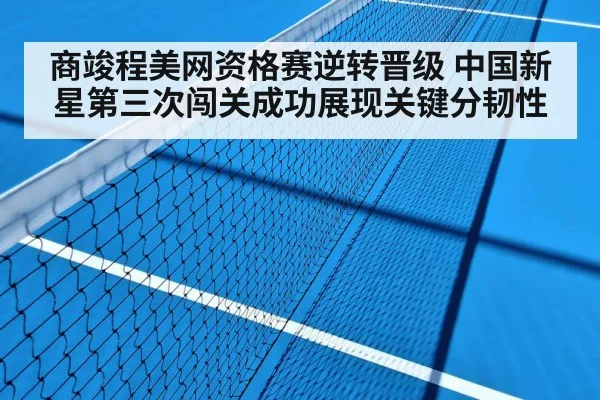 商竣程美网资格赛逆转晋级 中国新星第三次闯关成功展现关键分韧性