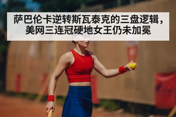 萨巴伦卡逆转斯瓦泰克的三盘逻辑，美网三连冠硬地女王仍未加冕