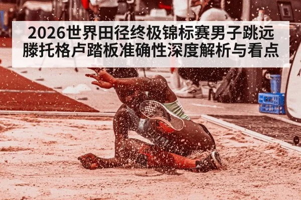 2026世界田径终极锦标赛男子跳远 滕托格卢踏板准确性深度解析与看点