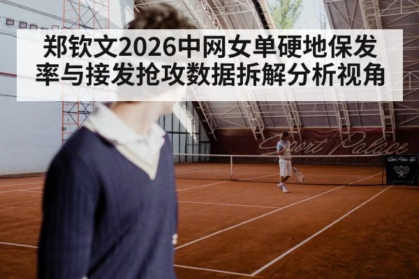 郑钦文2026中网女单硬地保发率与接发抢攻数据拆解分析视角